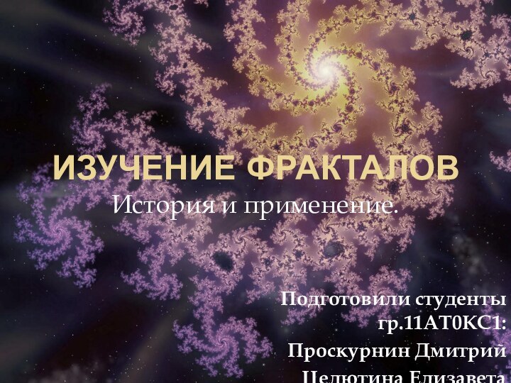 Изучение фракталовИстория и применение.Подготовили студенты гр.11АТ0КС1: Проскурнин ДмитрийЦелютина Елизавета