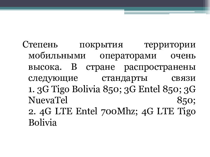 Степень покрытия территории мобильными операторами очень высока. В стране распространены следующие стандарты