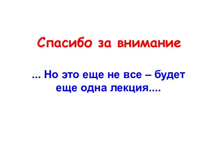 Спасибо за внимание... Но это еще не все – будет еще одна лекция....