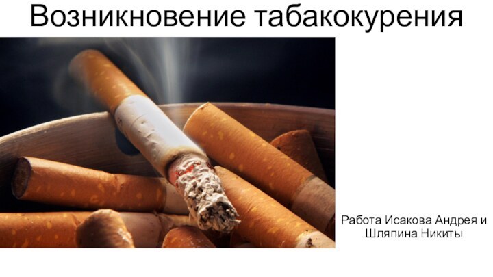 Возникновение табакокуренияРабота Исакова Андрея и Шляпина Никиты