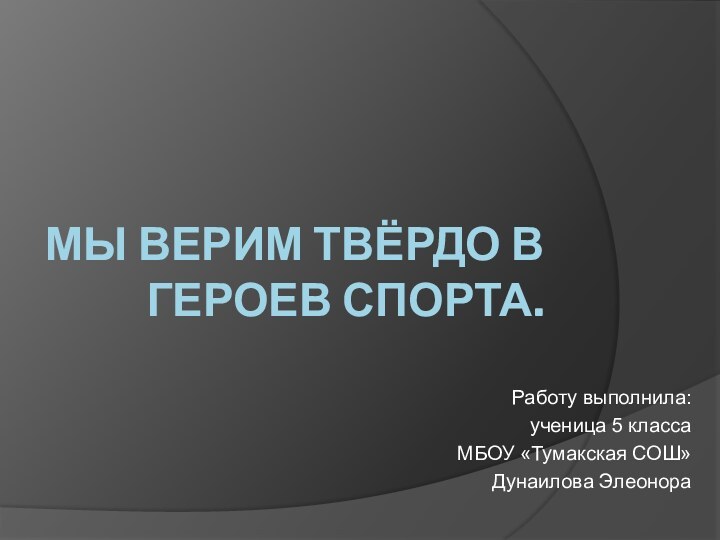 Мы верим твёрдо в героев спорта.Работу выполнила: ученица 5 класса МБОУ «Тумакская СОШ» Дунаилова Элеонора