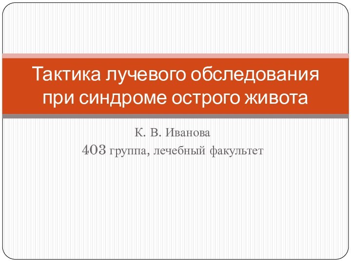 К. В. Иванова403 группа, лечебный факультетТактика лучевого обследования при синдроме острого живота