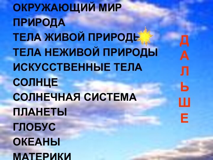 Д А Л Ь Ш ЕОКРУЖАЮЩИЙ МИРПРИРОДАТЕЛА ЖИВОЙ ПРИРОДЫТЕЛА НЕЖИВОЙ ПРИРОДЫИСКУССТВЕННЫЕ ТЕЛАСОЛНЦЕСОЛНЕЧНАЯ СИСТЕМАПЛАНЕТЫГЛОБУСОКЕАНЫ МАТЕРИКИ