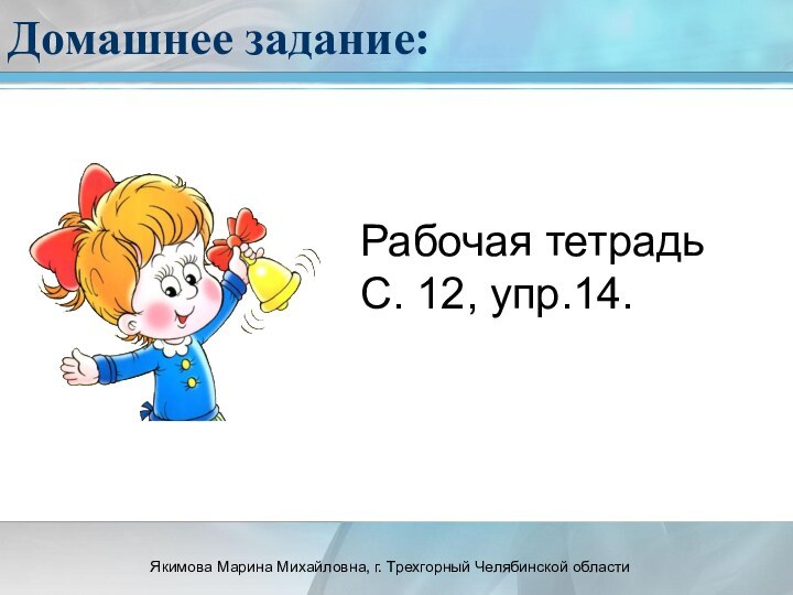 Домашнее задание:Рабочая тетрадьС. 12, упр.14.Якимова Марина Михайловна, г. Трехгорный Челябинской области