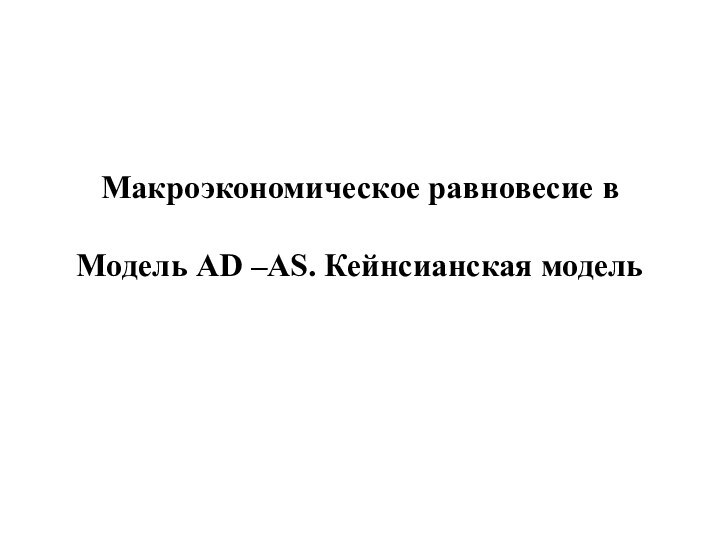 Макроэкономическое равновесие в  Модель AD –AS. Кейнсианская модель