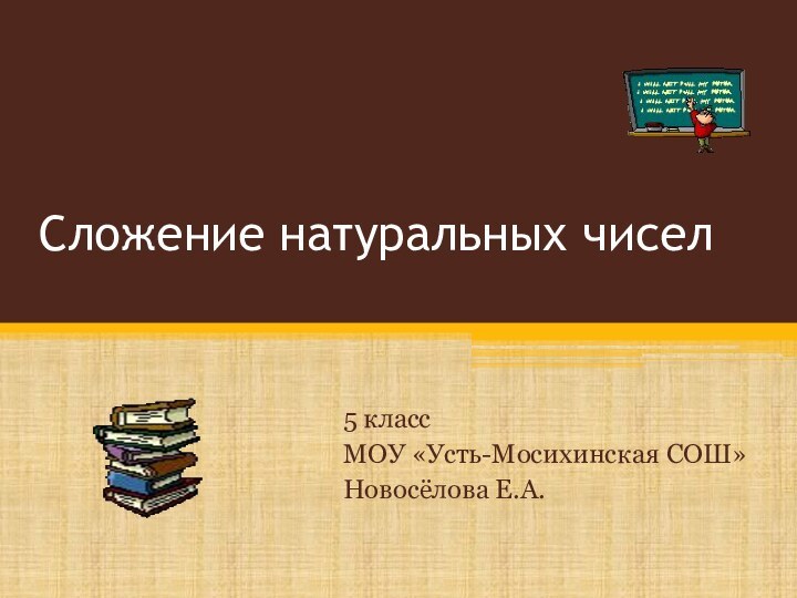 Сложение натуральных чисел5 классМОУ «Усть-Мосихинская СОШ»Новосёлова Е.А.