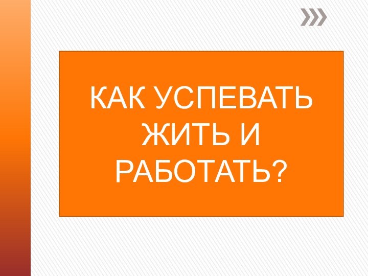 КАК УСПЕВАТЬ ЖИТЬ И РАБОТАТЬ?