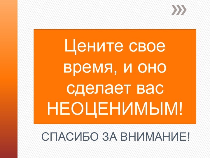 Цените свое время, и оно сделает вас НЕОЦЕНИМЫМ!СПАСИБО ЗА ВНИМАНИЕ!