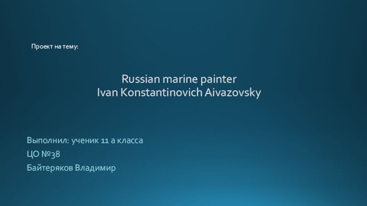 Russian marine painter Ivan Konstantinovich AivazovskyВыполнил: ученик 11 а классаЦО №38Байтеряков ВладимирПроект на тему: