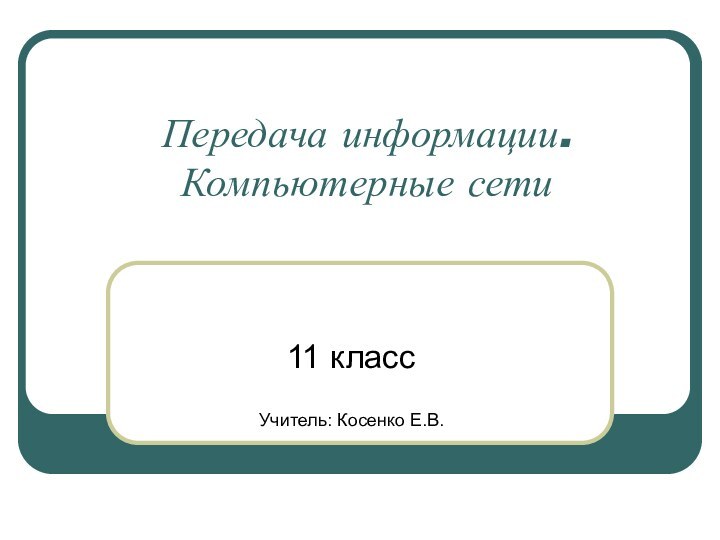 Передача информации. Компьютерные сети11 классУчитель: Косенко Е.В.