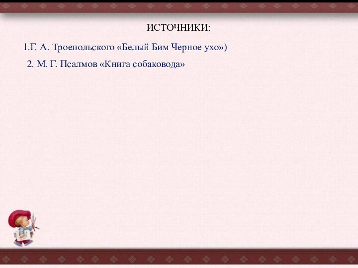 ИСТОЧНИКИ:2. М. Г. Псалмов «Книга собаковода»1.Г. А. Троепольского «Белый Бим Черное ухо»)