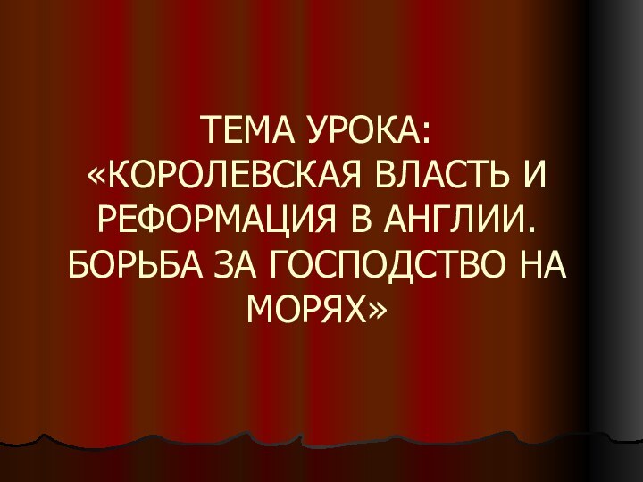 ТЕМА УРОКА:  «КОРОЛЕВСКАЯ ВЛАСТЬ И РЕФОРМАЦИЯ В АНГЛИИ. БОРЬБА ЗА ГОСПОДСТВО НА МОРЯХ»