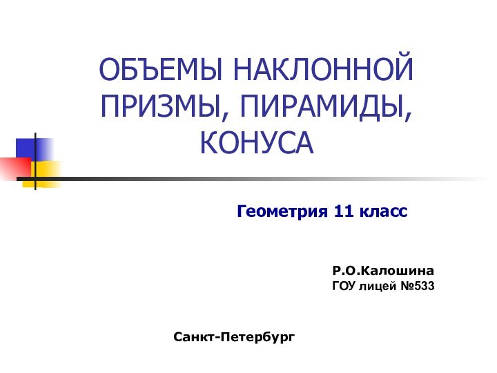 ОБЪЕМЫ НАКЛОННОЙ ПРИЗМЫ, ПИРАМИДЫ, КОНУСАГеометрия 11 классР.О.Калошина ГОУ лицей №533Санкт-Петербург