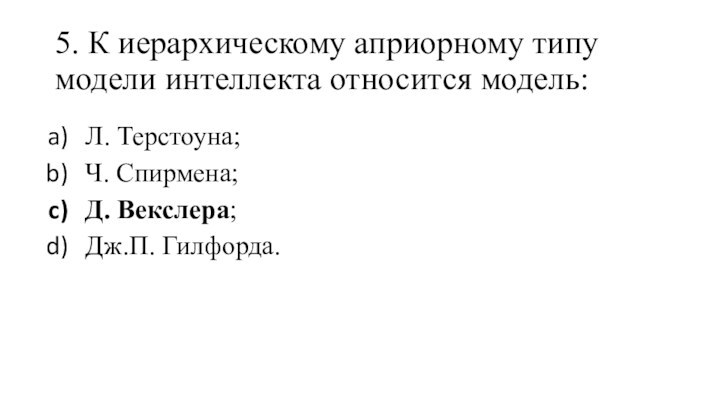 5. К иерархическому априорному типу модели интеллекта относится модель:Л. Терстоуна;Ч. Спирмена;Д. Векслера;Дж.П. Гилфорда.