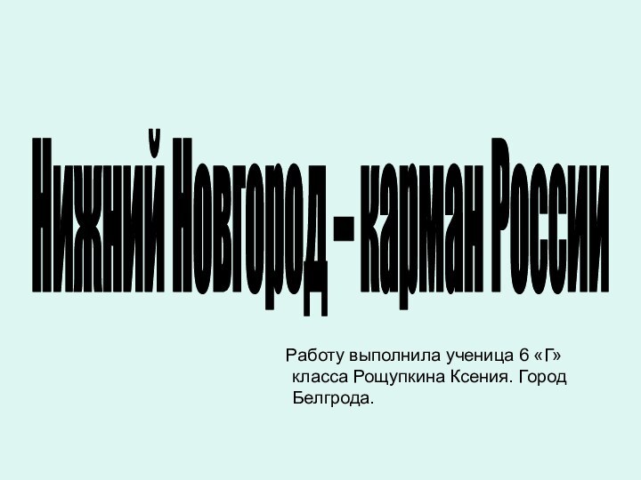 Работу выполнила ученица 6 «Г» класса Рощупкина Ксения. Город Белгрода.Нижний Новгород – карман России