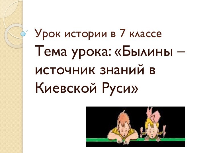 Урок истории в 7 классеТема урока: «Былины – источник знаний в Киевской Руси»