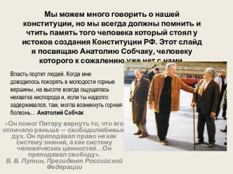 Мы можем много говорить о нашей конституции, но мы всегда должны помнить и чтить память того человека который стоял у истоков создания Конституции РФ. Этот слайд я посвящаю Анатолию Собчаку, человеку которого к сожалению уже нет с нами.