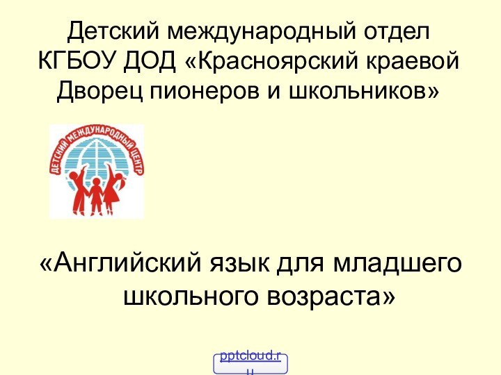 Детский международный отдел КГБОУ ДОД «Красноярский краевой Дворец пионеров и школьников»«Английский язык для младшего школьного возраста»