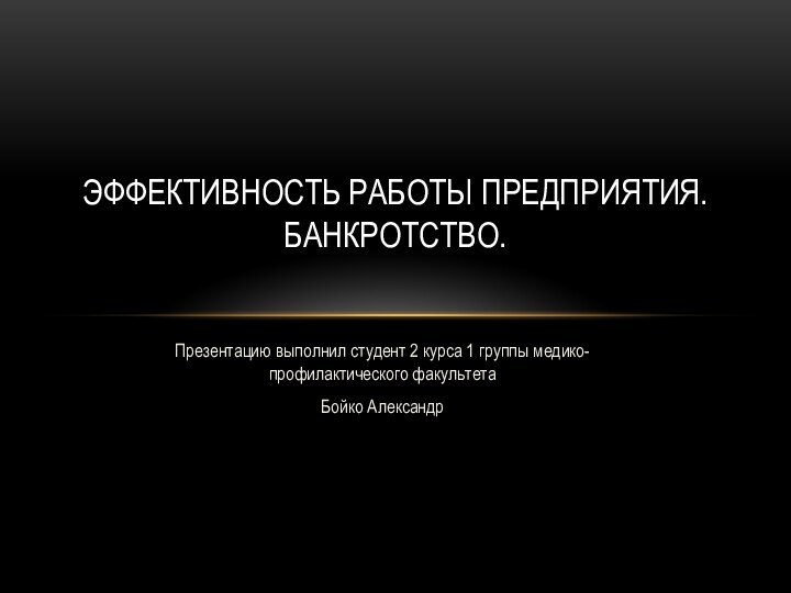 Презентацию выполнил студент 2 курса 1 группы медико-профилактического факультетаБойко АлександрЭффективность работы предприятия. Банкротство.