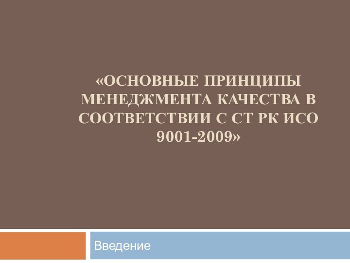 «ОСНОВНЫЕ ПРИНЦИПЫ менеджмента качества В СООТВЕТСТВИИ С СТ РК ИСО 9001-2009» Введение