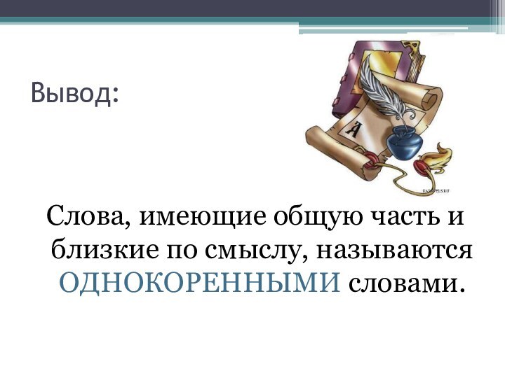 Вывод:Слова, имеющие общую часть и близкие по смыслу, называются ОДНОКОРЕННЫМИ словами.