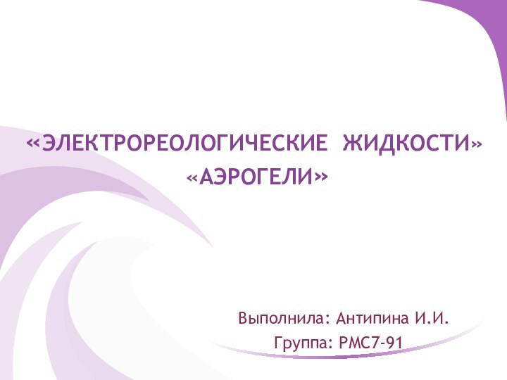 «Электрореологические жидкости»  «Аэрогели»   Выполнила: Антипина И.И.    Группа: