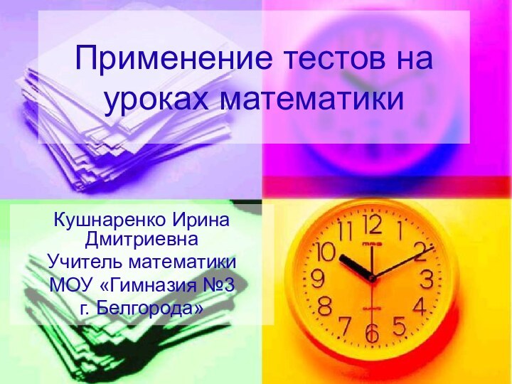 Применение тестов на уроках математикиКушнаренко Ирина ДмитриевнаУчитель математикиМОУ «Гимназия №3г. Белгорода»