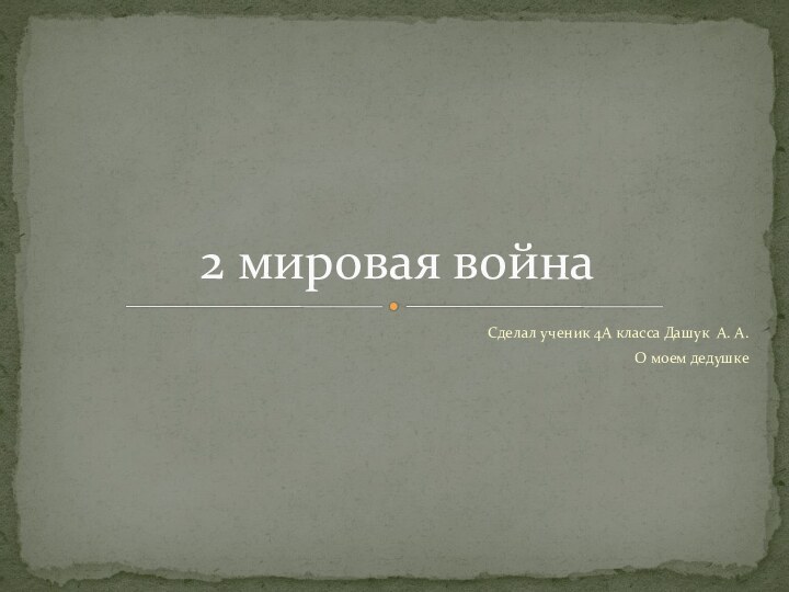 Сделал ученик 4А класса Дашук А. А.О моем дедушке2 мировая война