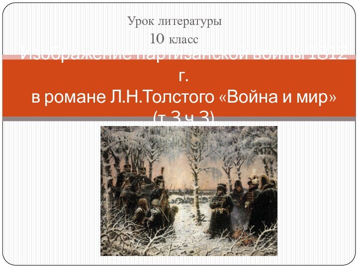 Урок литературы10 классИзображение партизанской войны 1812 г. в романе Л.Н.Толстого «Война и мир»  (т.3 ч.3)