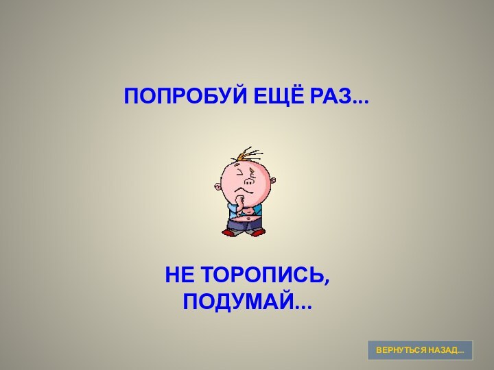 ПОПРОБУЙ ЕЩЁ РАЗ...НЕ ТОРОПИСЬ,ПОДУМАЙ...ВЕРНУТЬСЯ НАЗАД...