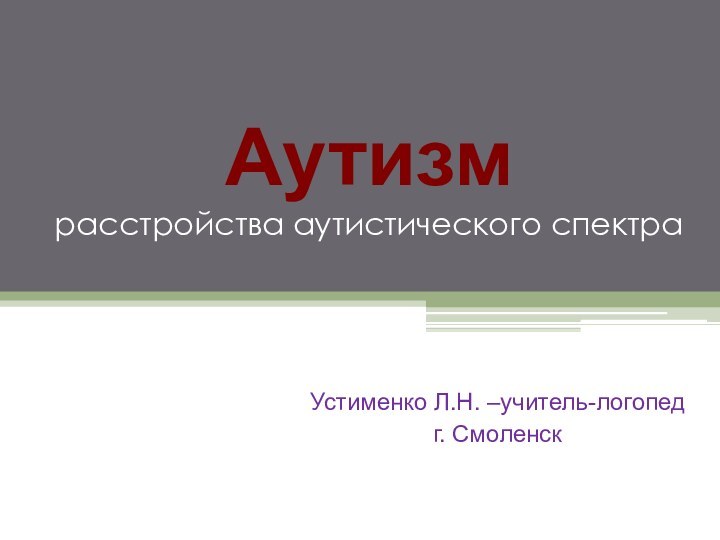 Аутизм расстройства аутистического спектра Устименко Л.Н. –учитель-логопедг. Смоленск