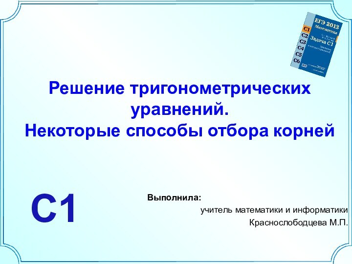 Решение тригонометрических уравнений. Некоторые способы отбора корней Выполнила:учитель математики и информатикиКраснослободцева М.П.С1