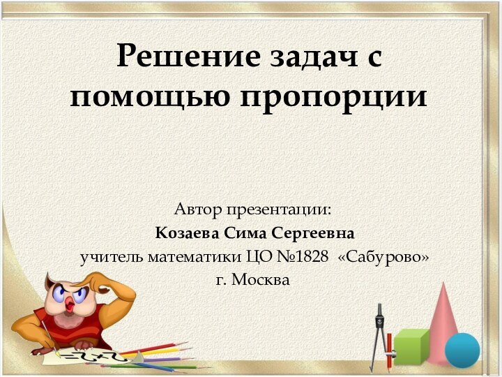 Решение задач с    помощью пропорции Автор презентации: Козаева Сима