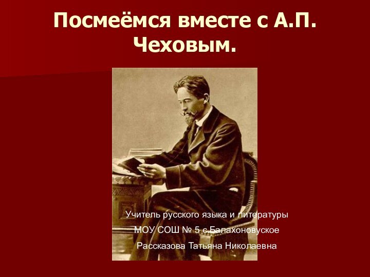 Посмеёмся вместе с А.П.Чеховым.Учитель русского языка и литературыМОУ СОШ № 5 с.Балахоновуское Рассказова Татьяна Николаевна