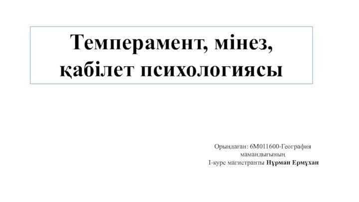 Темперамент, мінез, қабілет психологиясыОрындаған: 6М011600-География мамандығының І-курс магистранты Нұрман Ермұхан