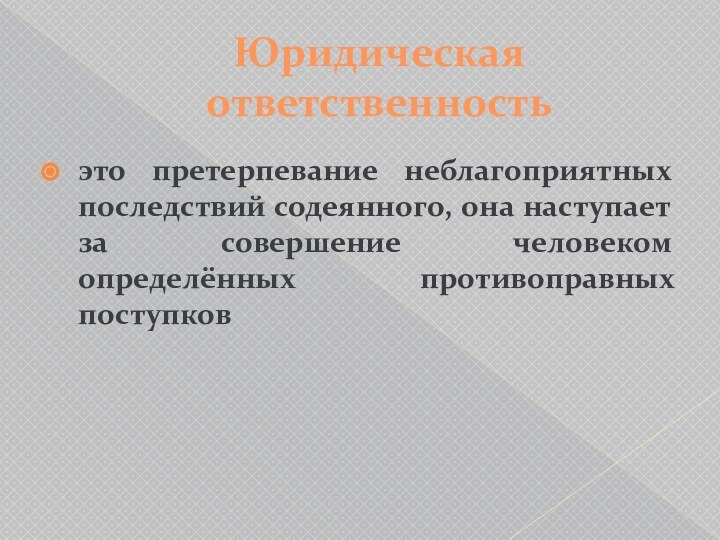 Юридическая ответственностьэто претерпевание неблагоприятных последствий содеянного, она наступает за совершение человеком определённых противоправных поступков