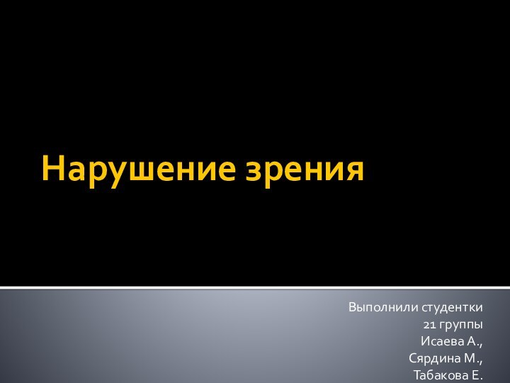 Нарушение зрения Выполнили студентки21 группыИсаева А.,Сярдина М.,Табакова Е.