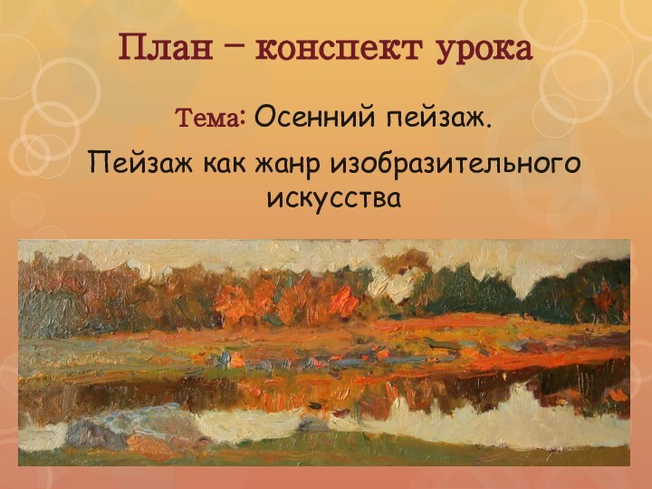 План – конспект урокаТема: Осенний пейзаж.Пейзаж как жанр изобразительного искусства