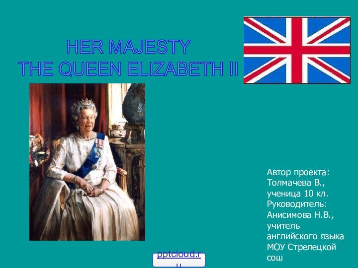 HER MAJESTY THE QUEEN ELIZABETH IIАвтор проекта:Толмачева В., ученица 10 кл.Руководитель:Анисимова Н.В.,учитель английского языкаМОУ Стрелецкой сош