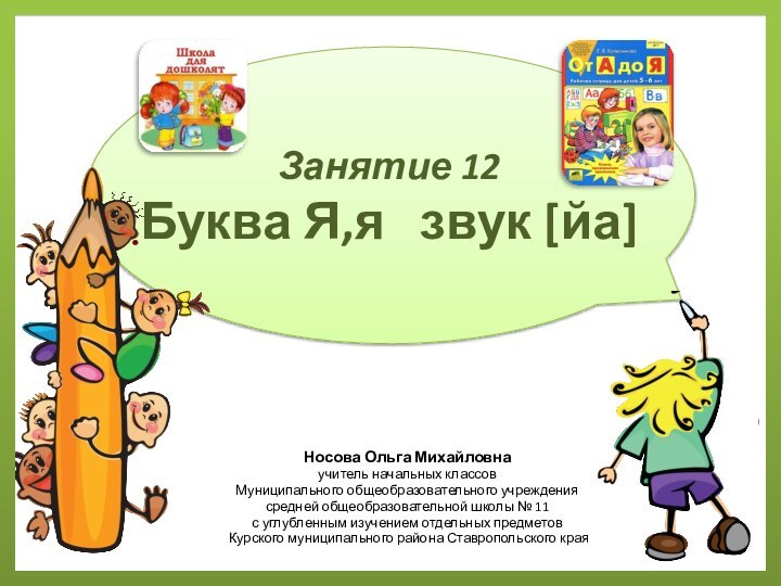 Занятие 12 Буква Я,я  звук [йа]Носова Ольга Михайловнаучитель начальных классовМуниципального общеобразовательного