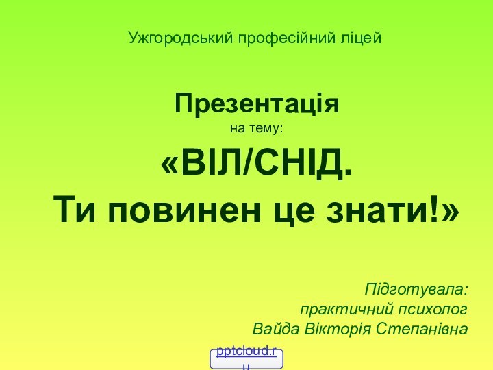 Ужгородський професійний ліцейПрезентаціяна тему:«ВІЛ/СНІД.Ти повинен це знати!» Підготувала: практичний психолог Вайда Вікторія Степанівна