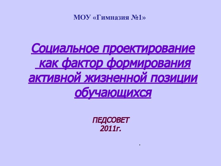 Социальное проектирование   как фактор формирования активной жизненной позиции обучающихсяПЕДСОВЕТ2011г.МОУ «Гимназия №1».