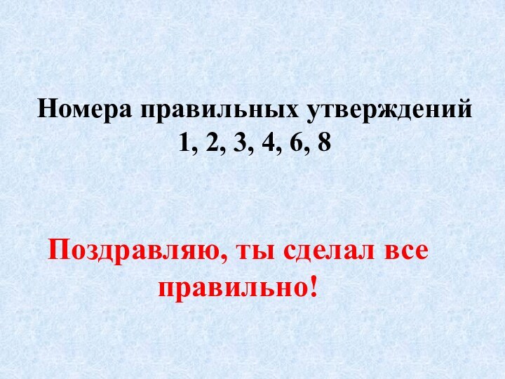 Номера правильных утверждений 1, 2, 3, 4, 6, 8  Поздравляю, ты сделал все правильно!