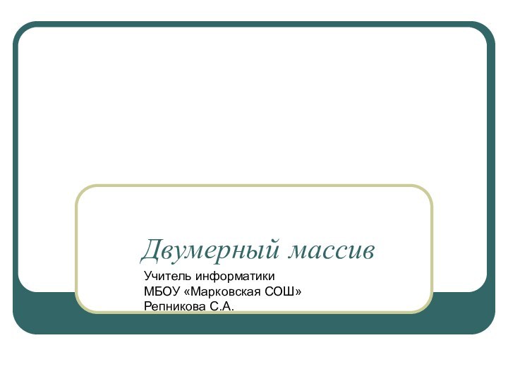 Двумерный массивУчитель информатики МБОУ «Марковская СОШ»Репникова С.А.