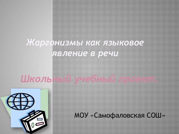 Жаргонизмы как языковое явление в речиШкольный учебный проект.МОУ «Самофаловская СОШ»