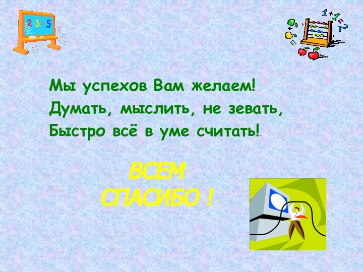 Мы успехов Вам желаем!Думать, мыслить, не зевать,Быстро всё в уме считать!.ВСЕМ СПАСИБО !