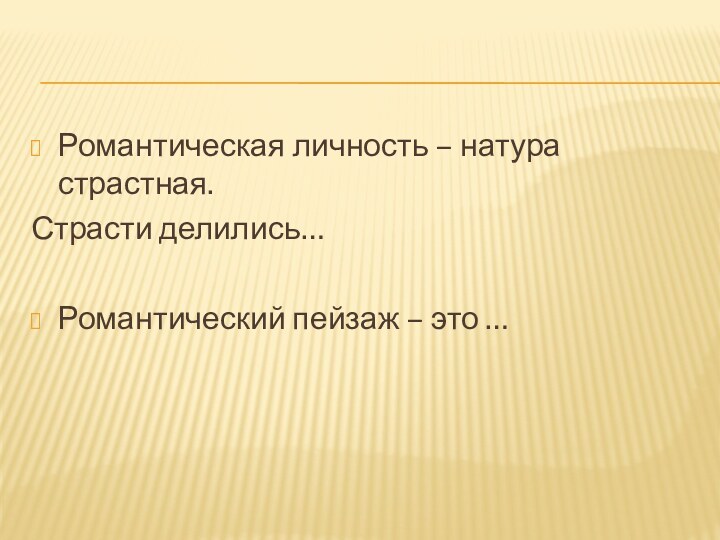 Романтическая личность – натура страстная.Страсти делились…Романтический пейзаж – это …