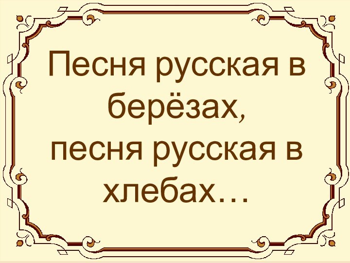 Песня русская в берёзах, песня русская в хлебах…