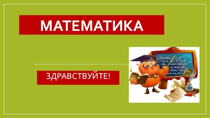 МатематикаЗДРАВСТВУЙТЕ!