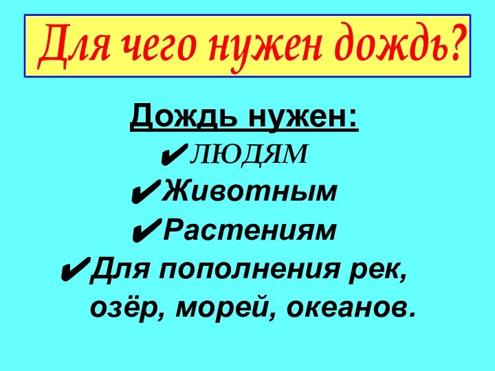 Дождь нужен:ЛЮДЯМЖивотнымРастениямДля пополнения рек,  озёр, морей, океанов.Для чего нужен дождь?